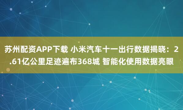 苏州配资APP下载 小米汽车十一出行数据揭晓：2.61亿公里足迹遍布368城 智能化使用数据亮眼