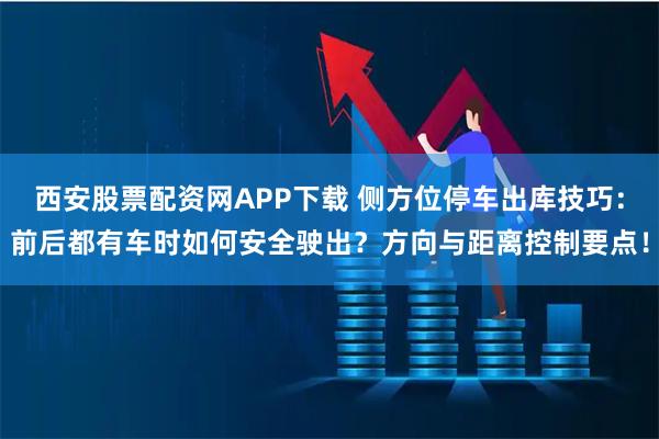 西安股票配资网APP下载 侧方位停车出库技巧：前后都有车时如何安全驶出？方向与距离控制要点！