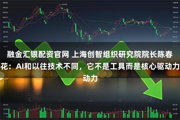 融金汇银配资官网 上海创智组织研究院院长陈春花：AI和以往技术不同，它不是工具而是核心驱动力