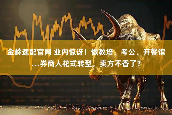 金岭速配官网 业内惊讶！做教培、考公、开餐馆…券商人花式转型，卖方不香了？