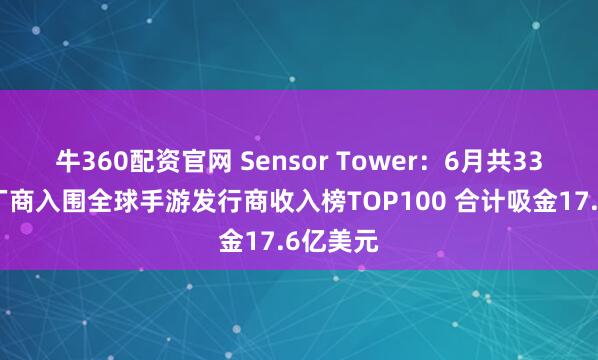 牛360配资官网 Sensor Tower：6月共33个中国厂商入围全球手游发行商收入榜TOP100 合计吸金17.6亿美元