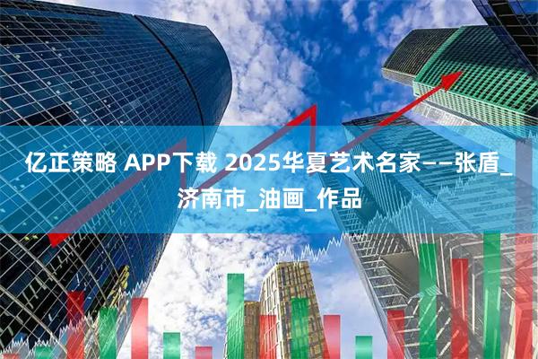 亿正策略 APP下载 2025华夏艺术名家——张盾_济南市_油画_作品