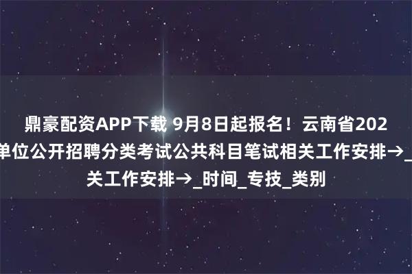 鼎豪配资APP下载 9月8日起报名！云南省2025年下半年事业单位公开招聘分类考试公共科目笔试相关工作安排→_时间_专技_类别