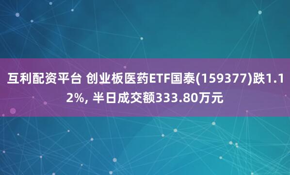 互利配资平台 创业板医药ETF国泰(159377)跌1.12%, 半日成交额333.80万元