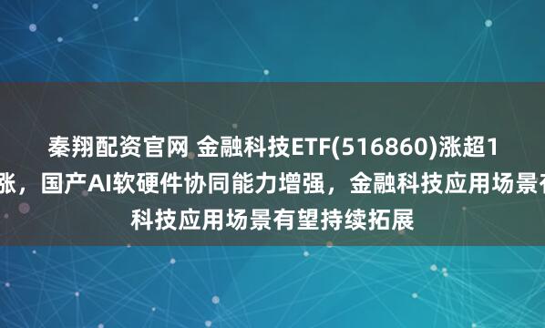 秦翔配资官网 金融科技ETF(516860)涨超1.1%冲击3连涨，国产AI软硬件协同能力增强，金融科技应用场景有望持续拓展