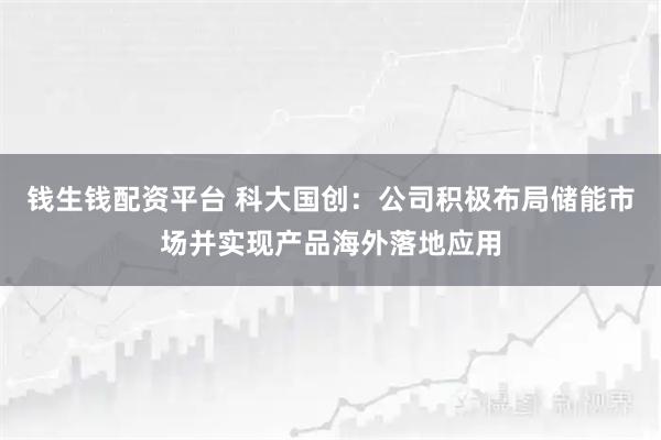 钱生钱配资平台 科大国创：公司积极布局储能市场并实现产品海外落地应用