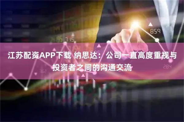 江苏配资APP下载 纳思达：公司一直高度重视与投资者之间的沟通交流