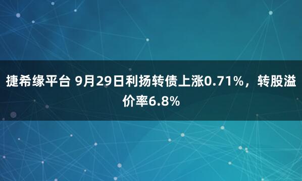 捷希缘平台 9月29日利扬转债上涨0.71%，转股溢价率6.8%