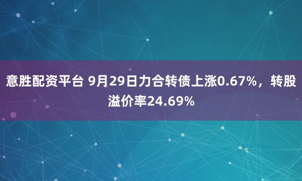 意胜配资平台 9月29日力合转债上涨0.67%，转股溢价率24.69%