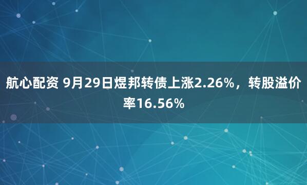航心配资 9月29日煜邦转债上涨2.26%，转股溢价率16.56%
