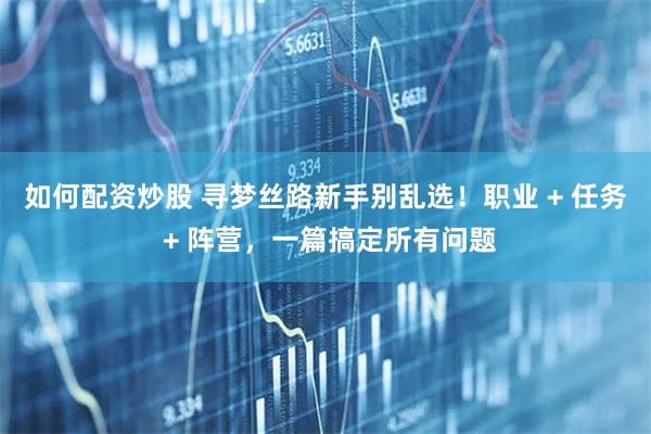 如何配资炒股 寻梦丝路新手别乱选！职业 + 任务 + 阵营，一篇搞定所有问题