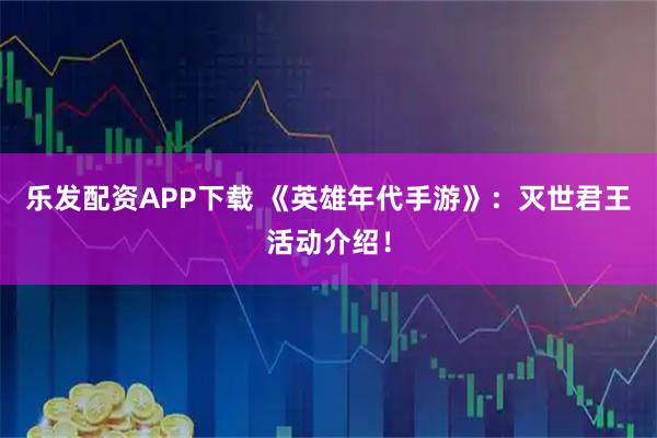 乐发配资APP下载 《英雄年代手游》：灭世君王活动介绍！