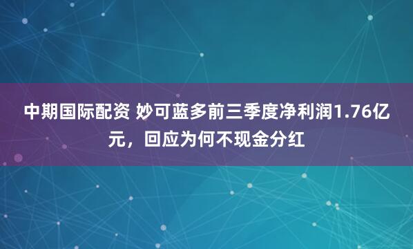 中期国际配资 妙可蓝多前三季度净利润1.76亿元，回应为何不现金分红