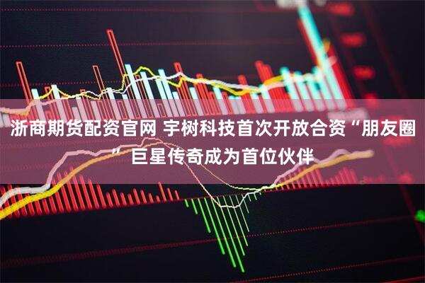 浙商期货配资官网 宇树科技首次开放合资“朋友圈” 巨星传奇成为首位伙伴