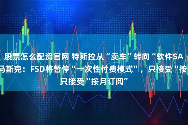 股票怎么配资官网 特斯拉从“卖车”转向“软件SAAS”？马斯克：FSD将暂停“一次性付费模式”，只接受“按月订阅”