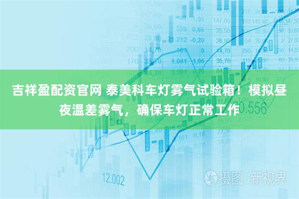 吉祥盈配资官网 泰美科车灯雾气试验箱！模拟昼夜温差雾气，确保车灯正常工作