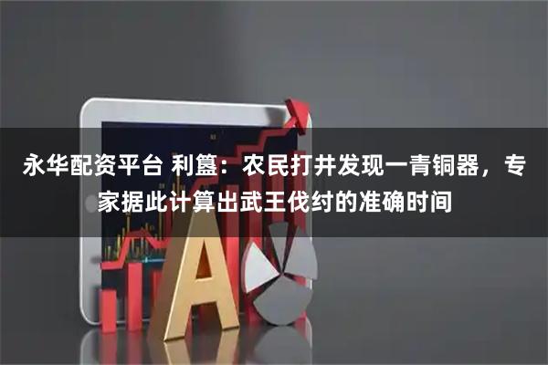 永华配资平台 利簋：农民打井发现一青铜器，专家据此计算出武王伐纣的准确时间
