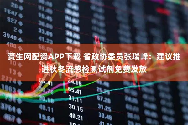 资生网配资APP下载 省政协委员张瑞峰：建议推进秋冬流感检测试剂免费发放