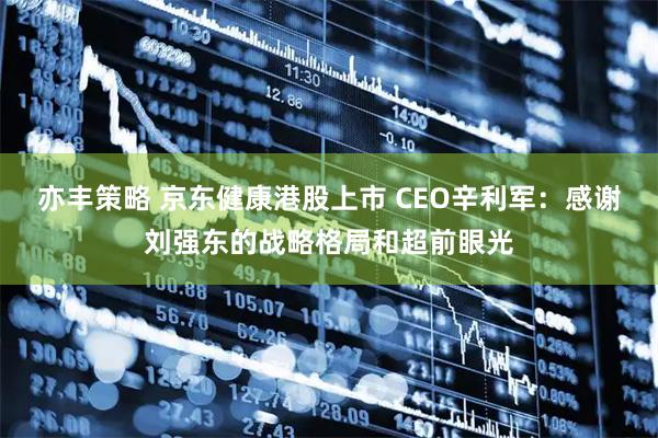 亦丰策略 京东健康港股上市 CEO辛利军：感谢刘强东的战略格局和超前眼光
