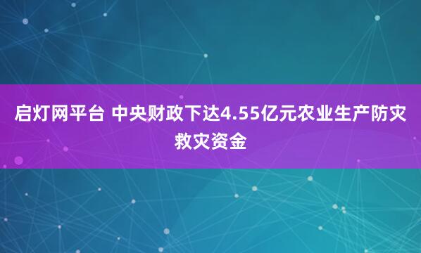 启灯网平台 中央财政下达4.55亿元农业生产防灾救灾资金