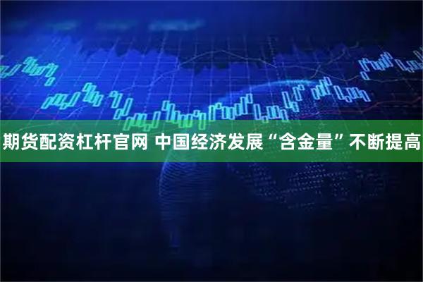 期货配资杠杆官网 中国经济发展“含金量”不断提高