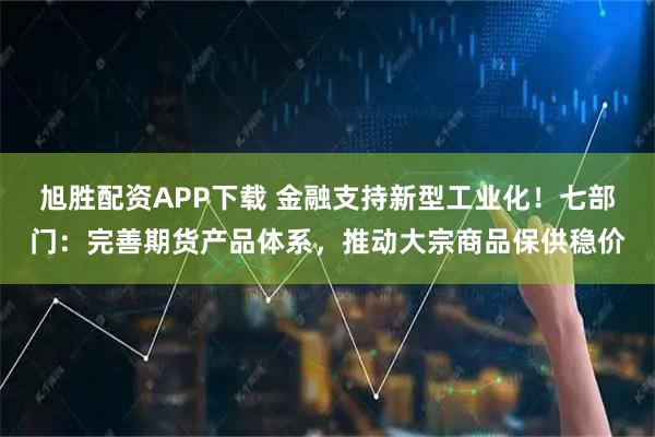 旭胜配资APP下载 金融支持新型工业化！七部门：完善期货产品体系，推动大宗商品保供稳价