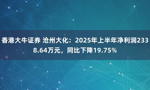 香港大牛证券 沧州大化：2025年上半年净利润2338.64万元，同比下降19.75%