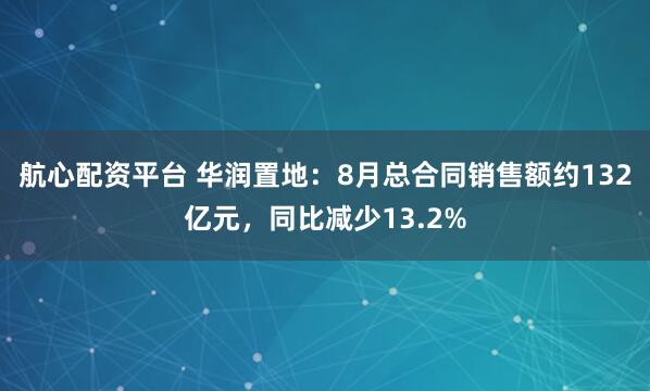 航心配资平台 华润置地：8月总合同销售额约132亿元，同比减少13.2%