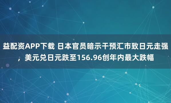 益配资APP下载 日本官员暗示干预汇市致日元走强，美元兑日元跌至156.96创年内最大跌幅