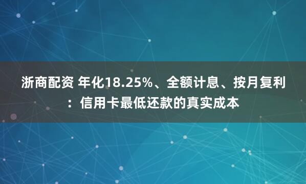 浙商配资 年化18.25%、全额计息、按月复利：信用卡最低还款的真实成本