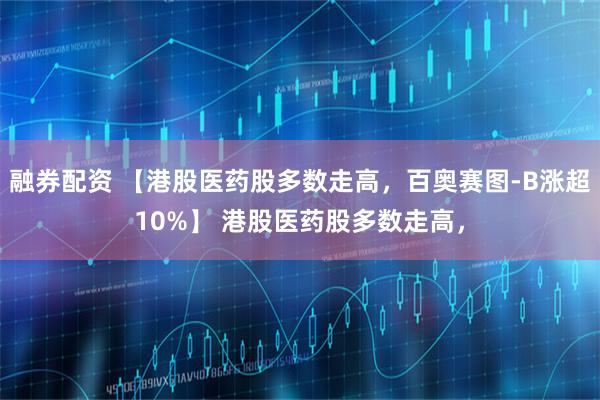 融券配资 【港股医药股多数走高，百奥赛图-B涨超10%】 港股医药股多数走高，